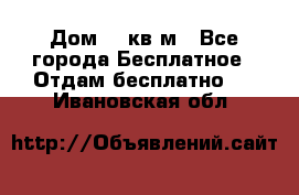 Дом 96 кв м - Все города Бесплатное » Отдам бесплатно   . Ивановская обл.